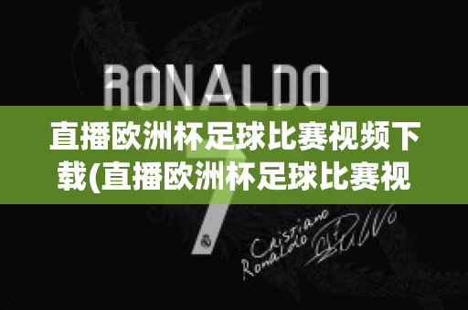 直播欧洲杯足球比赛视频下载(直播欧洲杯足球比赛视频下载软件)