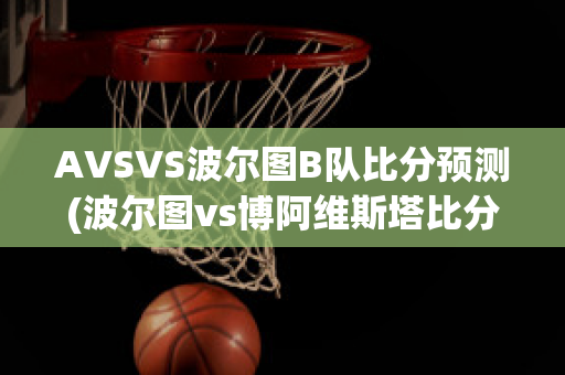 AVSVS波尔图B队比分预测(波尔图vs博阿维斯塔比分预测)