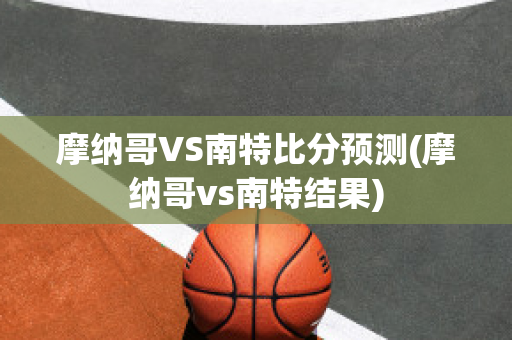 摩纳哥VS南特比分预测(摩纳哥vs南特结果)