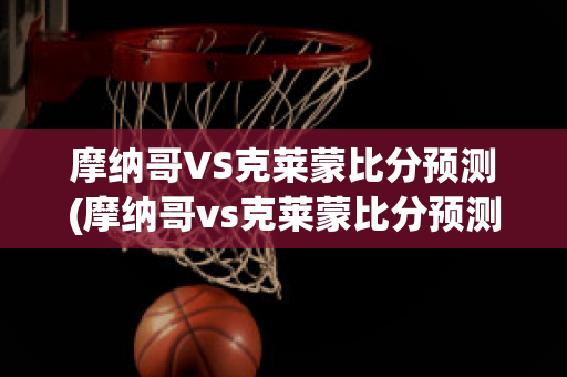 摩纳哥VS克莱蒙比分预测(摩纳哥vs克莱蒙比分预测最新)