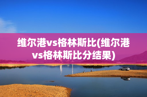 维尔港vs格林斯比(维尔港vs格林斯比分结果)