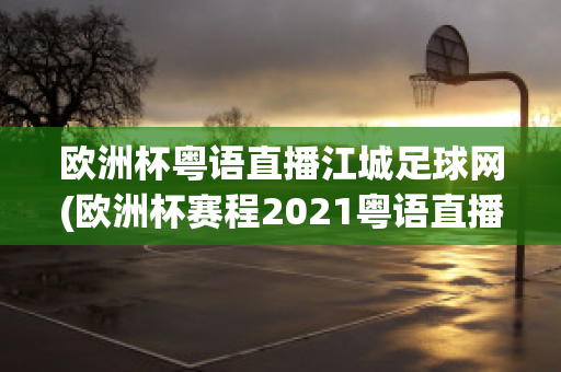 欧洲杯粤语直播江城足球网(欧洲杯赛程2021粤语直播)