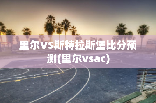 里尔VS斯特拉斯堡比分预测(里尔vsac)