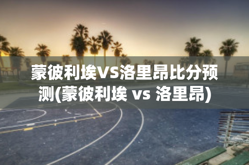 蒙彼利埃VS洛里昂比分预测(蒙彼利埃 vs 洛里昂)