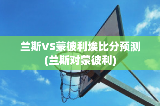 兰斯VS蒙彼利埃比分预测(兰斯对蒙彼利)