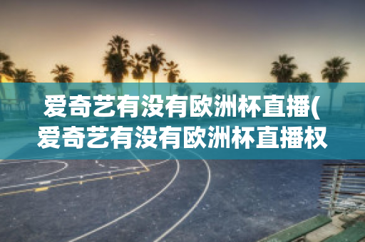 爱奇艺有没有欧洲杯直播(爱奇艺有没有欧洲杯直播权)