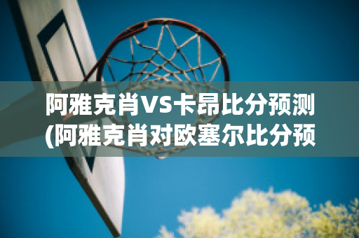 阿雅克肖VS卡昂比分预测(阿雅克肖对欧塞尔比分预测)