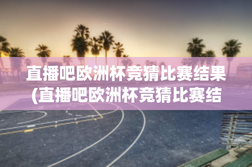 直播吧欧洲杯竞猜比赛结果(直播吧欧洲杯竞猜比赛结果怎么看)