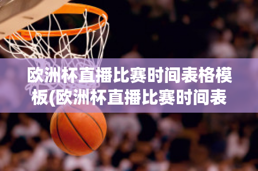 欧洲杯直播比赛时间表格模板(欧洲杯直播比赛时间表格模板下载)