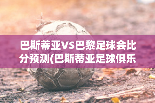 巴斯蒂亚VS巴黎足球会比分预测(巴斯蒂亚足球俱乐部)