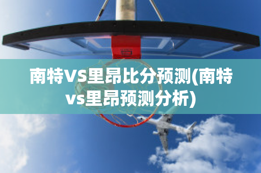 南特VS里昂比分预测(南特vs里昂预测分析)