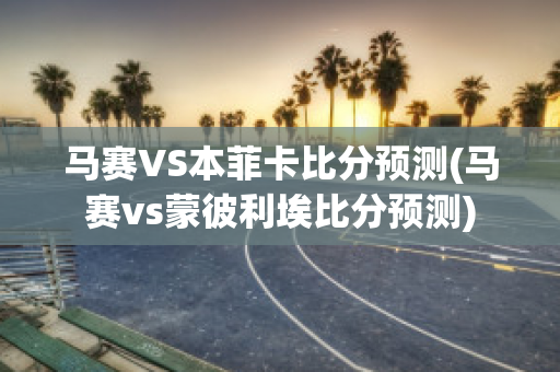 马赛VS本菲卡比分预测(马赛vs蒙彼利埃比分预测)