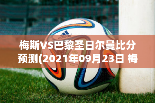 梅斯VS巴黎圣日尔曼比分预测(2021年09月23日 梅斯 vs 巴黎圣日耳曼高清直播)