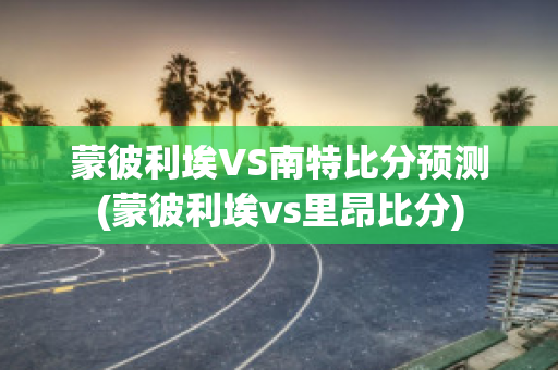 蒙彼利埃VS南特比分预测(蒙彼利埃vs里昂比分)