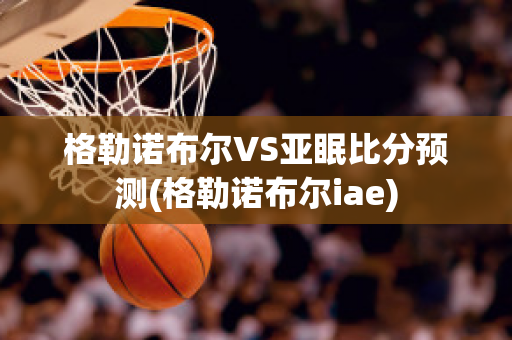 格勒诺布尔VS亚眠比分预测(格勒诺布尔iae)