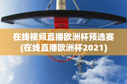 在线视频直播欧洲杯预选赛(在线直播欧洲杯2021)