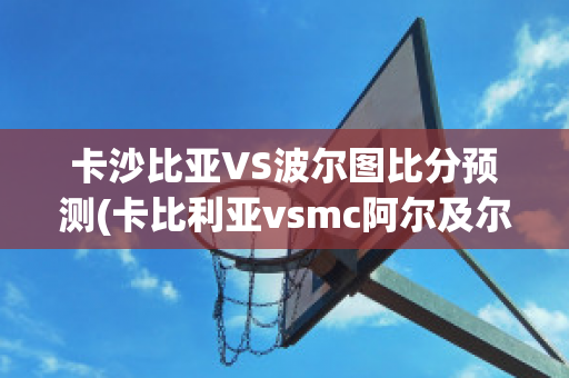 卡沙比亚VS波尔图比分预测(卡比利亚vsmc阿尔及尔)