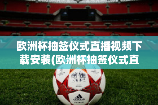 欧洲杯抽签仪式直播视频下载安装(欧洲杯抽签仪式直播视频下载安装最新)