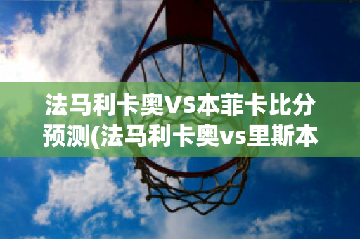 法马利卡奥VS本菲卡比分预测(法马利卡奥vs里斯本竞技)