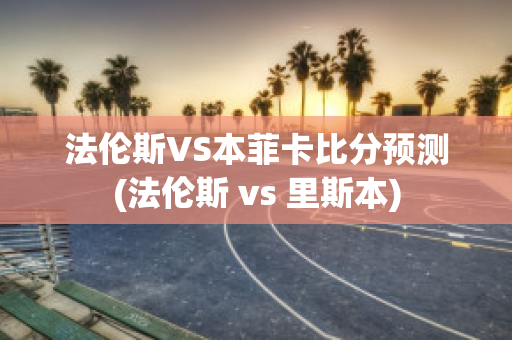 法伦斯VS本菲卡比分预测(法伦斯 vs 里斯本)