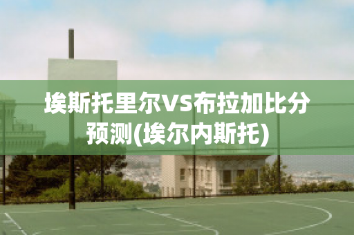 埃斯托里尔VS布拉加比分预测(埃尔内斯托)