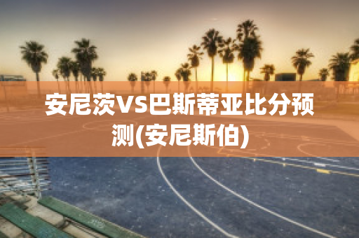 安尼茨VS巴斯蒂亚比分预测(安尼斯伯)