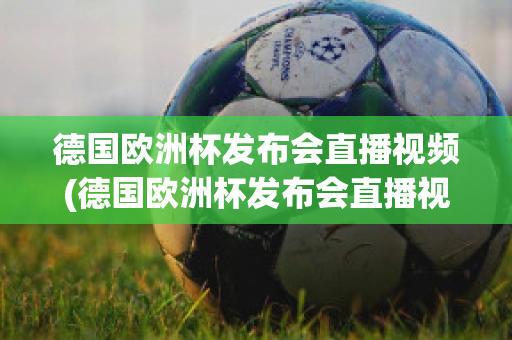 德国欧洲杯发布会直播视频(德国欧洲杯发布会直播视频在线观看)