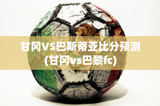 甘冈VS巴斯蒂亚比分预测(甘冈vs巴黎fc)