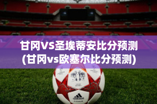 甘冈VS圣埃蒂安比分预测(甘冈vs欧塞尔比分预测)