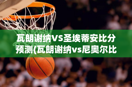 瓦朗谢纳VS圣埃蒂安比分预测(瓦朗谢纳vs尼奥尔比分预测)