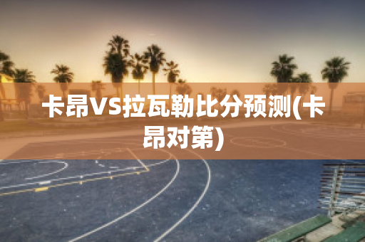 卡昂VS拉瓦勒比分预测(卡昂对第)