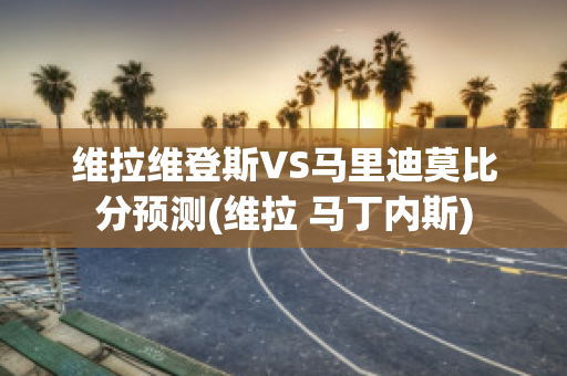 维拉维登斯VS马里迪莫比分预测(维拉 马丁内斯)