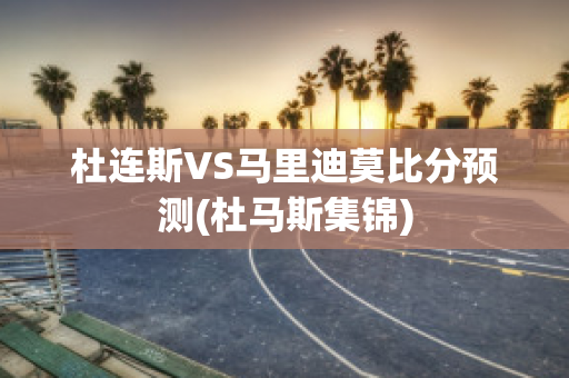 杜连斯VS马里迪莫比分预测(杜马斯集锦)