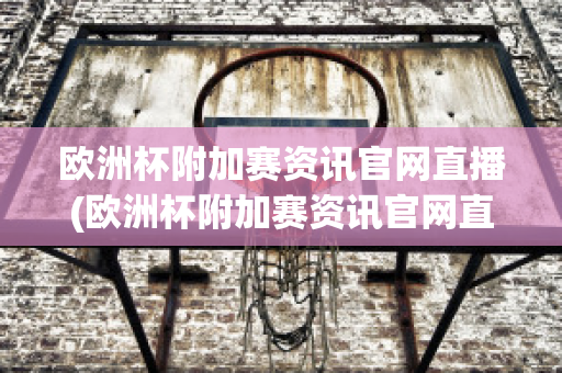 欧洲杯附加赛资讯官网直播(欧洲杯附加赛资讯官网直播视频)