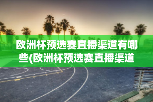 欧洲杯预选赛直播渠道有哪些(欧洲杯预选赛直播渠道有哪些比赛)