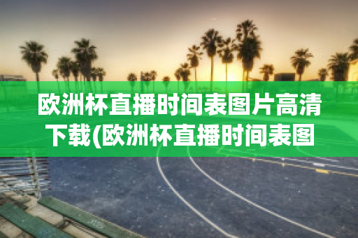 欧洲杯直播时间表图片高清下载(欧洲杯直播时间表图片高清下载软件)