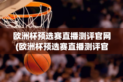 欧洲杯预选赛直播测评官网(欧洲杯预选赛直播测评官网下载)