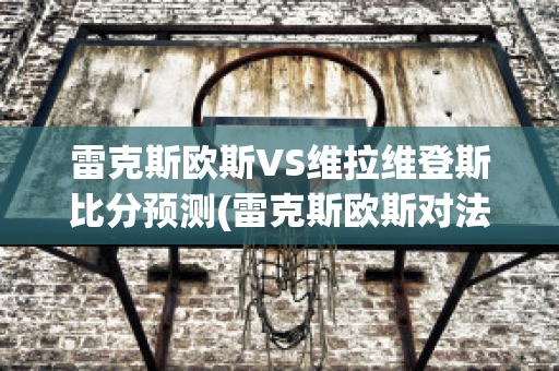 雷克斯欧斯VS维拉维登斯比分预测(雷克斯欧斯对法伦斯)