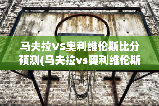 马夫拉VS奥利维伦斯比分预测(马夫拉vs奥利维伦斯比分预测最新)