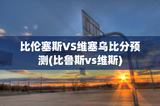 比伦塞斯VS维塞乌比分预测(比鲁斯vs维斯)