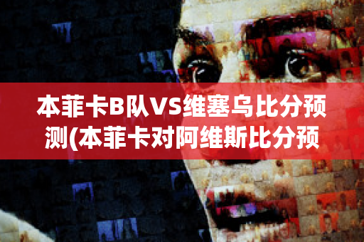 本菲卡B队VS维塞乌比分预测(本菲卡对阿维斯比分预测)