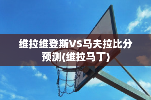 维拉维登斯VS马夫拉比分预测(维拉马丁)