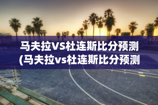 马夫拉VS杜连斯比分预测(马夫拉vs杜连斯比分预测最新)