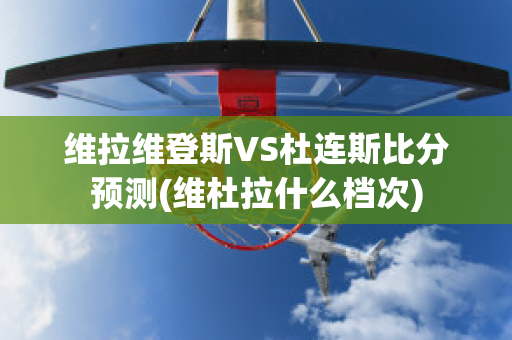 维拉维登斯VS杜连斯比分预测(维杜拉什么档次)