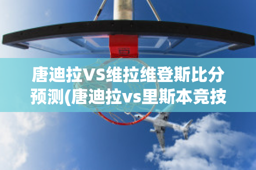 唐迪拉VS维拉维登斯比分预测(唐迪拉vs里斯本竞技)