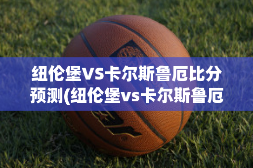 纽伦堡VS卡尔斯鲁厄比分预测(纽伦堡vs卡尔斯鲁厄比分预测最新)