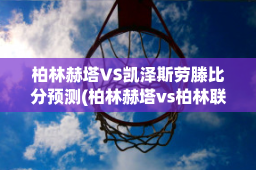 柏林赫塔VS凯泽斯劳滕比分预测(柏林赫塔vs柏林联)