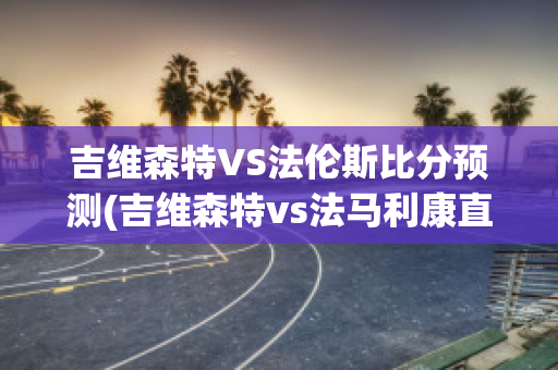 吉维森特VS法伦斯比分预测(吉维森特vs法马利康直播)