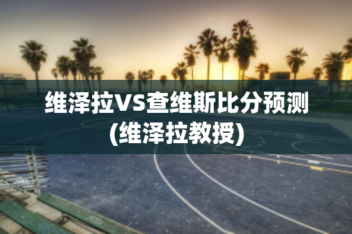 维泽拉VS查维斯比分预测(维泽拉教授)