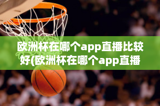 欧洲杯在哪个app直播比较好(欧洲杯在哪个app直播比较好一点)